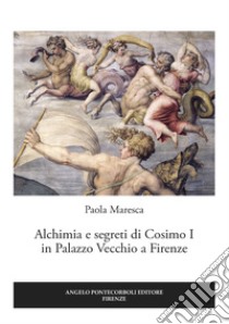 Alchimia e segreti di Cosimo I in Palazzo Vecchio a Firenze libro di Maresca Paola
