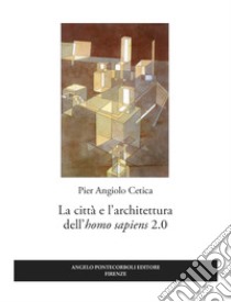 La città e l'architettura dell'«homo sapiens» 2.0 libro di Cetica Pier Angiolo