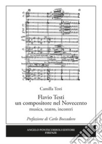 Flavio Testi un compositore nel Novecento. Musica, teatro, incontri libro di Testi Camilla