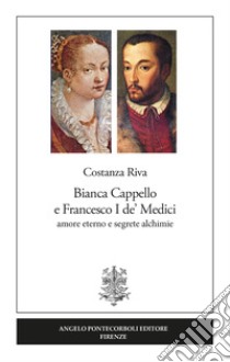 Bianca Cappello e Francesco I de' Medici. Amore eterno e segrete alchimie libro di Riva Costanza