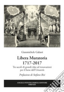 Libera Muratoria 1717-2017. Tre secoli di grandi idee ed innovazioni per il bene dell'Umanità libro di Galassi Gianmichele