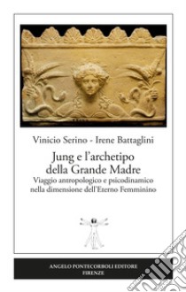 Jung e l'archetipo della grande madre. Viaggio antropologico e psicodinamico nella dimensione dell'eterno femminino libro di Serino Vinicio; Battaglini Irene