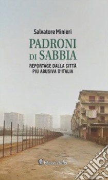 Padroni di sabbia. Reportage dalla città turistica più abusiva d'Italia libro di Minieri Salvatore