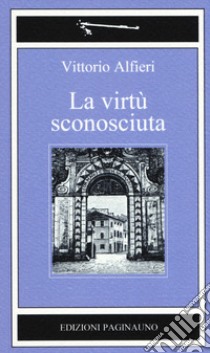 La virtù sconosciuta. Nuova ediz. libro di Alfieri Vittorio; Ponte M. (cur.); Laiolo A. (cur.)