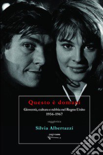 Questo è domani. Gioventù, cultura e rabbia nel Regno Unito, 1956-1967 libro di Albertazzi Silvia