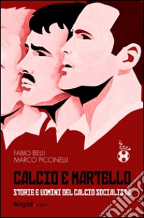 Calcio e martello. Storie e uomini del calcio socialista libro di Belli Fabio; Piccinelli Marco