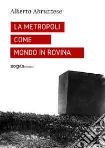 La metropoli come mondo in rovina libro di Abruzzese Alberto