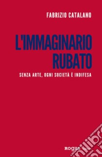 L'immaginario rubato. Senza arte, ogni società è indifesa libro di Catalano Fabrizio