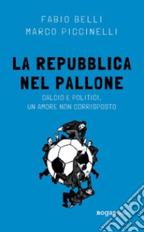 La Repubblica nel pallone. Calcio e politici, un amore non corrisposto libro di Belli Fabio; Piccinelli Marco