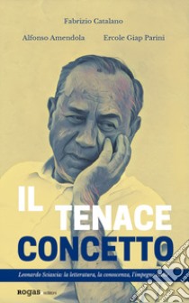 Il tenace concetto. Leonardo Sciascia: la letteratura, la conoscenza, l'impegno civile libro di Catalano Fabrizio; Amendola Alfonso; Parini Ercole Giap