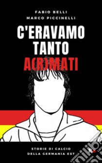 C'eravamo tanto a(r)mati. Storie di calcio della Germania Est libro di Belli Fabio; Piccinelli Marco