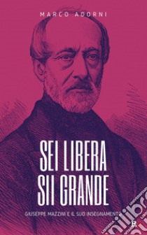 Sei libera sii grande. Giuseppe Mazzini e il suo insegnamento libro di Adorni Marco