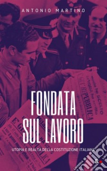 Fondata sul lavoro. Utopia e realtà della Costituzione italiana libro di Martino Antonio