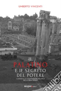 Il Palatino e il segreto del potere. I luoghi e la costituzione politica della prima Roma libro di Vincenti Umberto