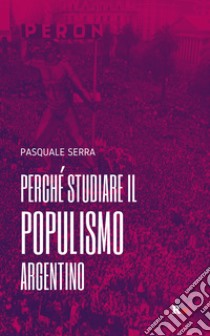 Perché studiare il populismo argentino libro di Serra Pasquale