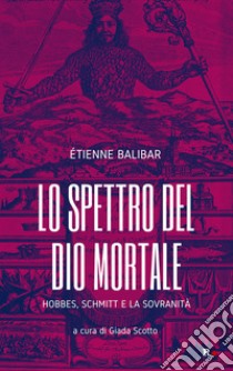 Lo spettro del Dio mortale. Hobbes, Schmitt e la sovranità libro di Balibar Étienne; Scotto G. (cur.)