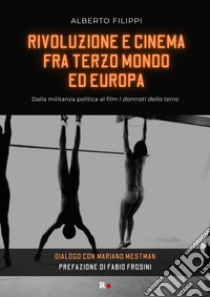 Rivoluzione e cinema fra Terzo mondo ed Europa. Dalla militanza politica al film «I dannati della terra». Dialogo con Mariano Mestman libro di Filippi Alberto; Mestman M. (cur.)