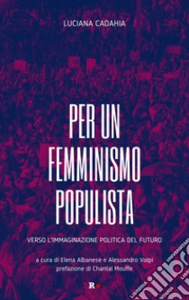 Per un femminismo populista. Verso l'immaginazione politica del futuro libro di Cadahia Luciana; Albanese E. (cur.); Volpi A. (cur.)