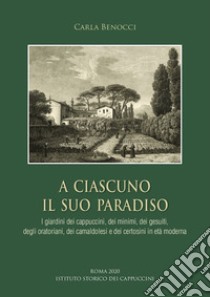 A ciascuno il suo paradiso. I giardini dei cappuccini, dei minimi, dei gesuiti, degli oratoriani, dei camaldolesi e dei certosini in età moderna libro di Benocci Carla