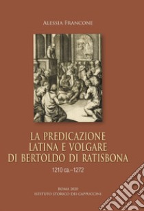 La predicazione latina e volgare di Bertoldo di Ratisbona (1210 ca.-1272) libro di Francone Alessia