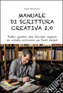 Manuale di scrittura creativa 2.0. Tutto quello che dovete sapere se volete scrivere un best seller libro di Gurrado Lello