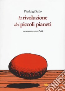 La rivoluzione dei piccoli pianeti. Un romanzo nel '68 libro di Sullo Pierluigi