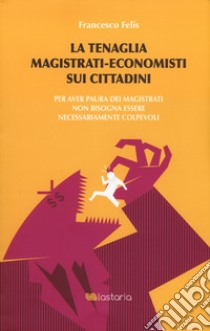 La tenaglia magistrati-economisti sui cittadini. Per aver paura dei magistrati non bisogna essere necessariamente colpevoli libro di Felis Francesco