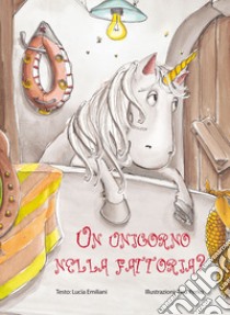 Un unicorno nella fattoria? Ediz. illustrata libro di Emiliani Lucia; Perko Tina