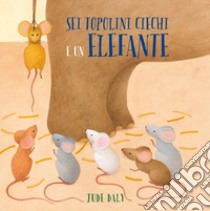 Sei topolini ciechi e un elefante. Ediz. a colori libro di Daly Jude