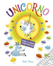 Unicorno pensa di essere fantastico. Ediz. a colori libro di Shea Bob; Fasanini L. (cur.)