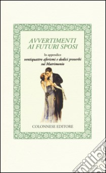 Avvertimenti ai futuri sposi. In appendice ventiquattro aforismi e dodici proverbi sul matrimonio libro di Anonimo