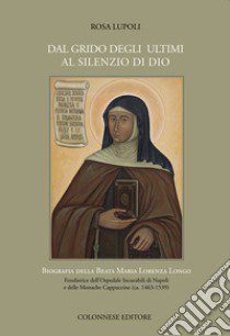 Dal grido degli ultimi al silenzio di Dio. Biografia della Beata Maria Lorenza Longo Fondatrice dell'Ospedale Incurabili di Napoli e delle Monache Cappuccine (ca. 1463-1539) libro di Lupoli Rosa