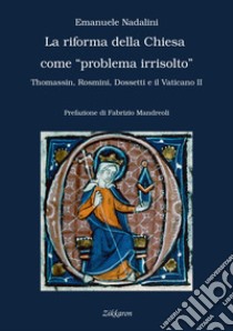 La Riforma della Chiesa come «problema irrisolto». Thomassin, Rosmini, Dossetti e il Vaticano II libro di Nadalini Emanuele