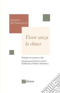 Vivere senza la chiave. Dialoghi tra carcere e città libro di De Francesco Ignazio