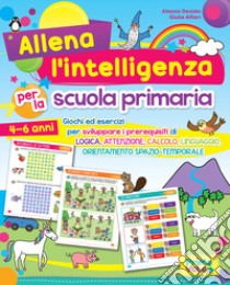 Allena l'intelligenza per la scuola primaria. Giochi ed esercizi per sviluppare i prerequisiti di logica, attenzione, calcolo, linguaggio, orientamento spazio-temporale. Ediz. a colori libro di Desiato Alessia; Alfieri Giulia