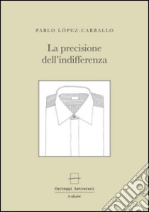 La precisione dell'indifferenza. Ediz. multilingue libro di López Carballo Pablo; Mari L. (cur.)