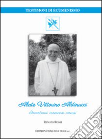 Abate Vittorino Aldinucci. Incontrarsi, conoscersi, amarsi libro di Rossi Renato