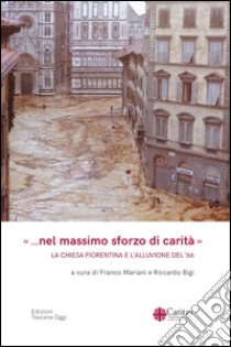 «... Nel massimo sforzo di carità». La Chiesa fiorentina e l'alluvione del '66 libro di Mariani F. (cur.); Bigi R. (cur.)