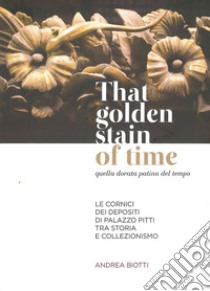 That golden stain of time. Quella dorata patina del tempo. Le cornici dei depositi di Palazzo Pitti tra storia e collezionismo. Ediz. illustrata libro di Biotti Andrea