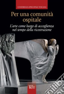 Per una comunità ospitale. L'arte come luogo di accoglienza nel tempo della ricostruzione libro di Conferenza episcopale toscana (cur.)