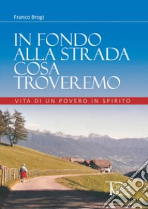 In fondo alla strada cosa troveremo. Vita di un povero in spirito libro di Brogi Franco