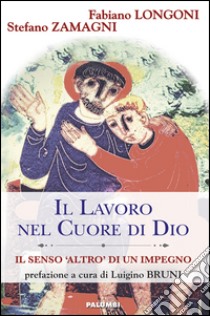 Il lavoro nel cuore di Dio. Il senso «Altro» di un impegno libro di Longoni Fabiano; Zamagni Stefano