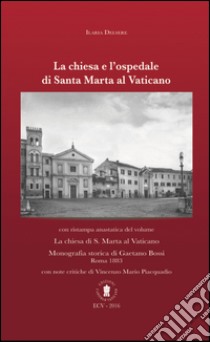 La chiesa e l'ospedale di Santa Marta al Vaticano. Con ristampa anastatica: «La chiesa di S. Marta al Vaticano» (Roma, 1883). Ediz. italiana e inglese libro di Delsere Ilaria