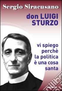 Don Luigi Sturzo. Vi spiego perchè la politica è una cosa santa libro di Siracusano Sergio