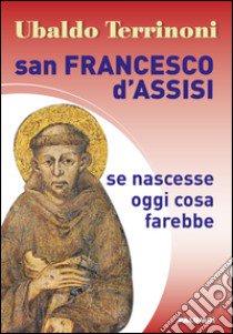 San Francesco d'Assisi. Se nascesse oggi cosa farebbe libro di Terrinoni Ubaldo