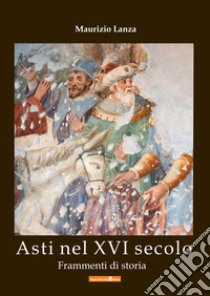 Asti nel XVI secolo. Frammenti di storia libro di Lanza Maurizio