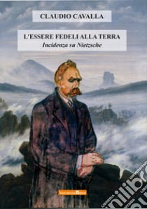 L'essere fedeli alla terra. Incidenza su Nietzsche libro di Cavalla Claudio