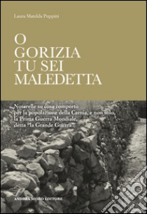 O Gorizia tu sei maledetta. Noterelle su cosa comportò per la popolazione della Carnia, e non solo, la Prima Guerra Mondiale, detta «la Grande Guerra» libro di Puppini Laura Matelda