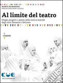 Al limite del teatro. Utopie, progetti e aporie nella ricerca teatrale degli anni Sessanta e Settanta libro di De Marinis Marco