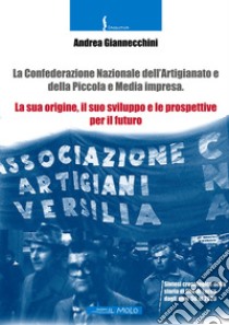 La Confederazione Nazionale dell'Artigianato e della piccola e media impresa. La sua origine, il suo sviluppo e le prospettive per il futuro libro di Giannecchini Andrea